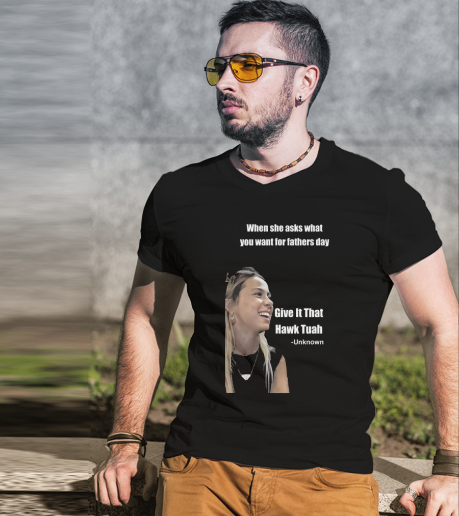 When She Asks What You Want For Fathers Day Give It That Hawk Tuah Unknown T-Shirt