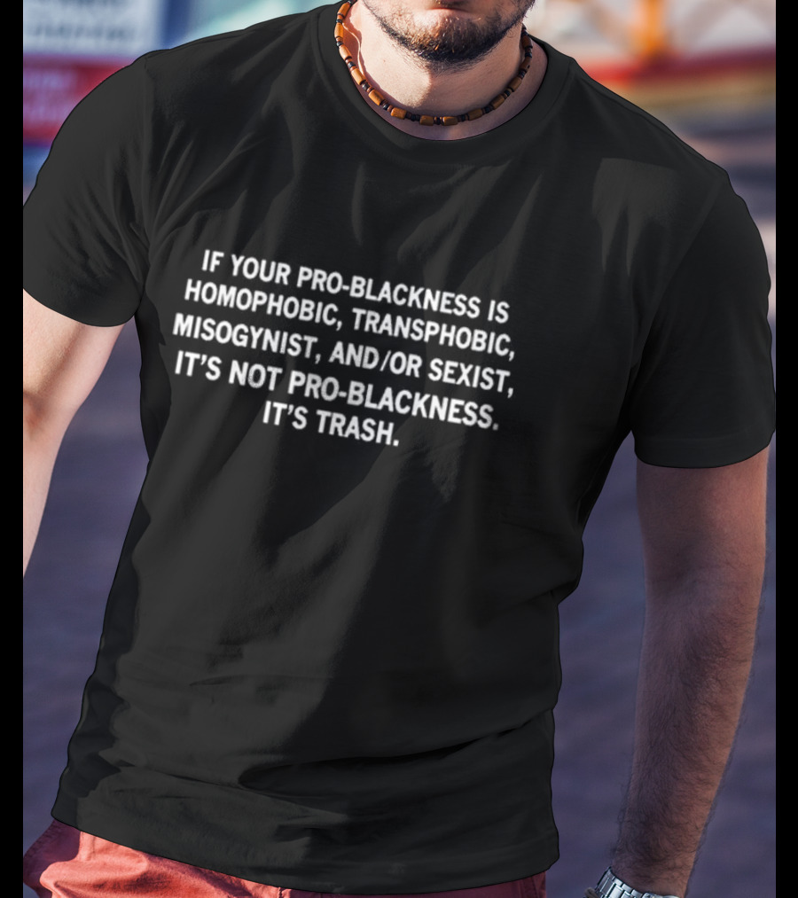 If Your Pro-Blackness Is Homophobic Transphobic Misogynist And Or Sexist It’s Not Pro-Blackness It’s Trash T-Shirt