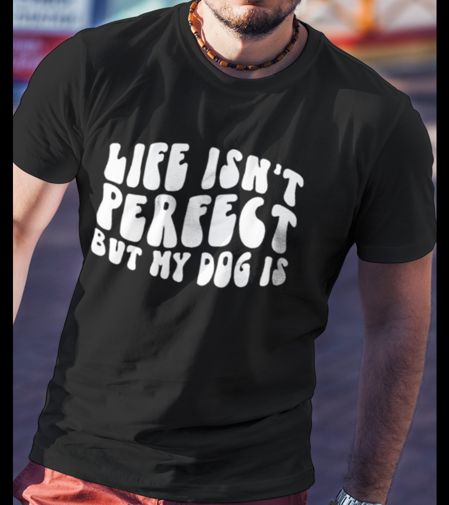 Life Isn’t Perfect But My Dog Is T-Shirt