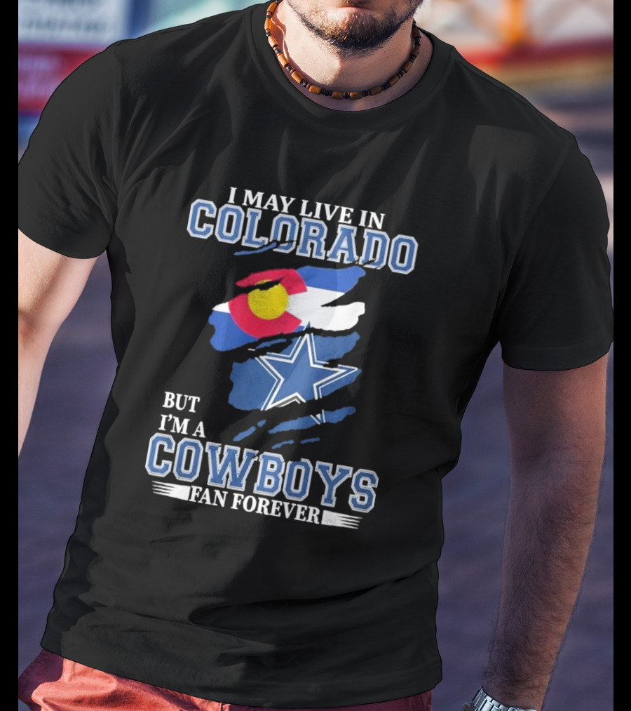 I May Live In Colorado But I’m A Cowboys Fan Forever NFL Dallas Cowboys Loyalty T-Shirt