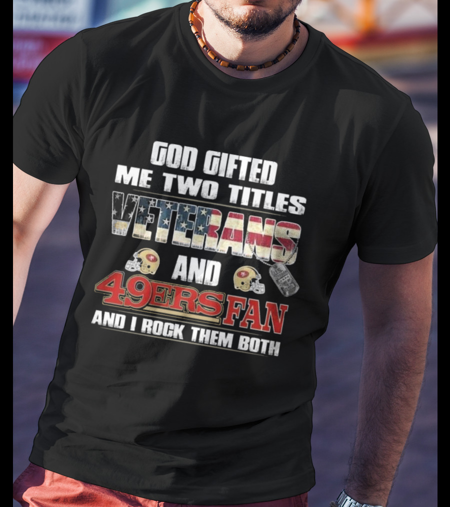 God Gifted Me Two Titles Veterans And 49ers Fan And I Rock Them Both T-Shirt