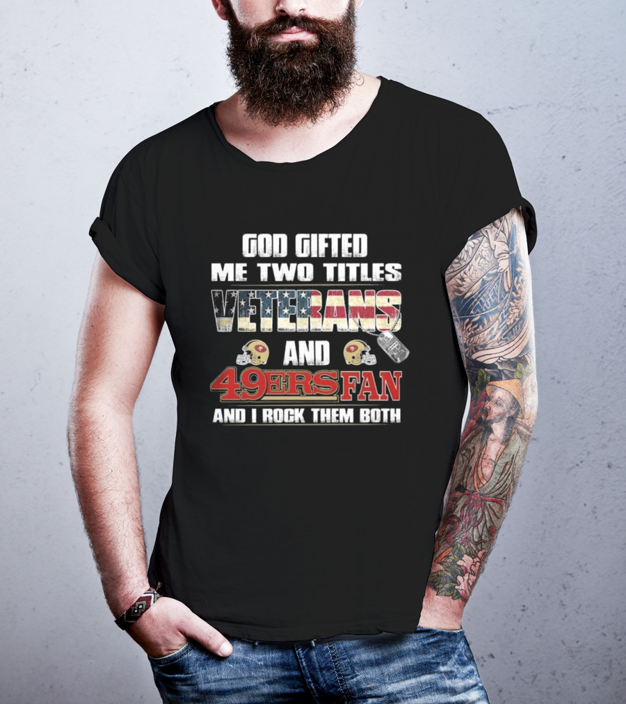 God Gifted Me Two Titles Veterans And 49ers Fan And I Rock Them Both T-Shirt