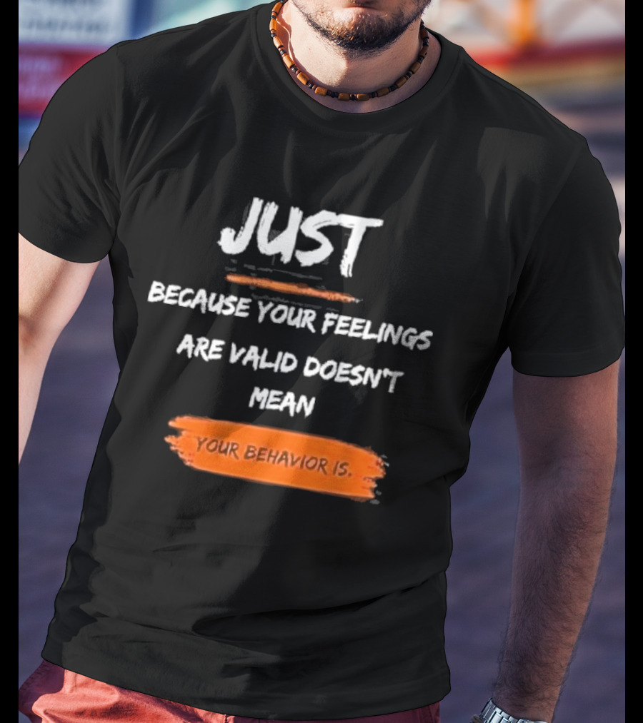 Just Because Your Feelings Are Valid Doesn’t Mean Your Behavior Is T-Shirt