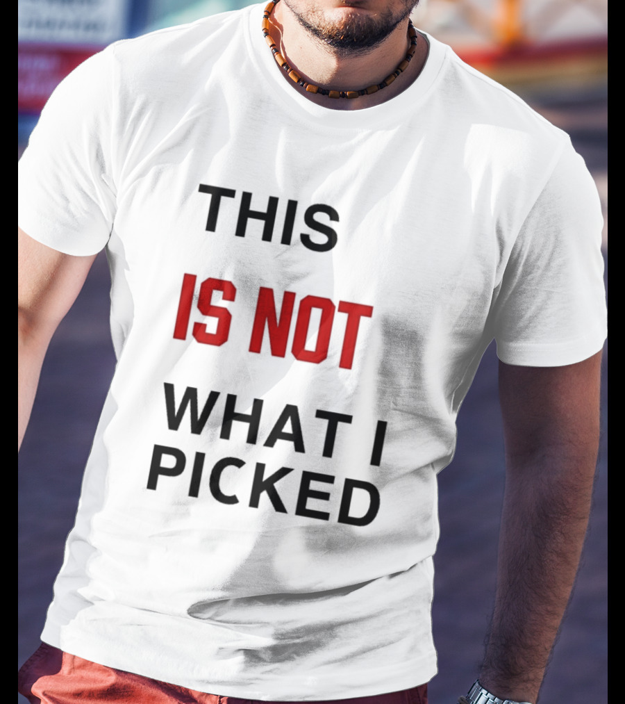 THIS IS NOT WHAT I PICKED T-Shirt