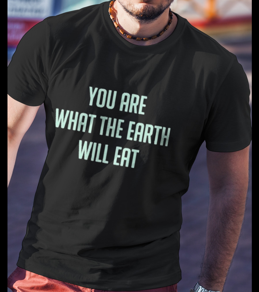 You Are What The Earth Will Eat Dark Humor Environmental Message T-Shirt