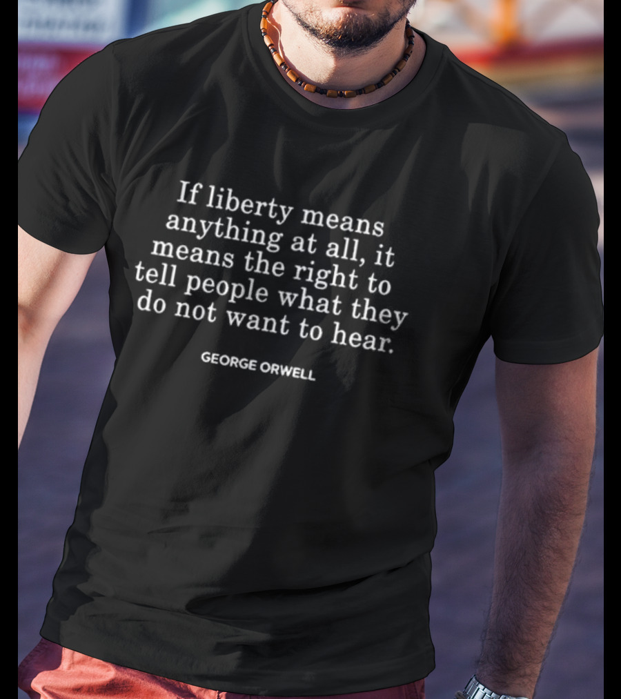 If Liberty Means Anything At All It Means The Right To Tell People What They Do Not Want To Hear George Orwell T-Shirt