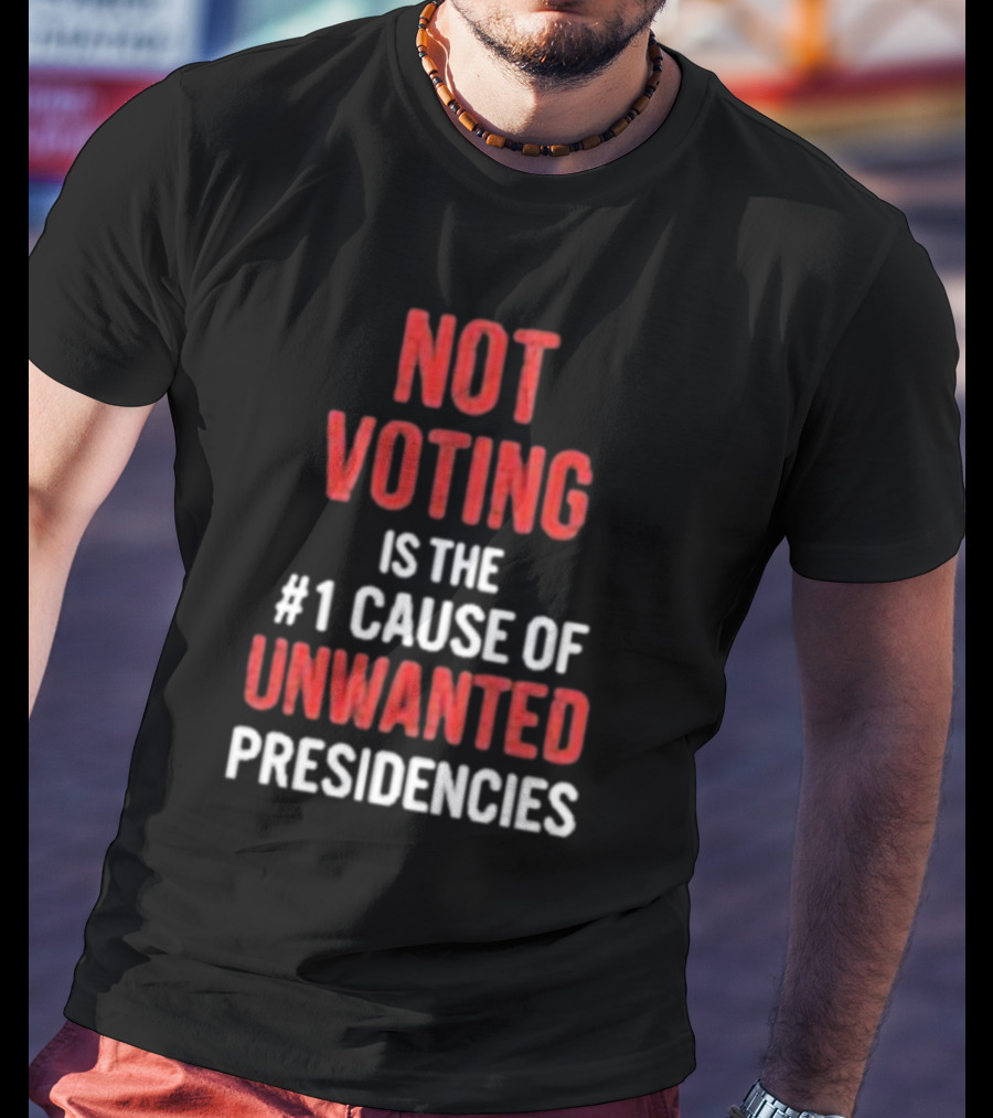 Not Voting Is The #1 Cause Of Unwanted Presidencies T-Shirt