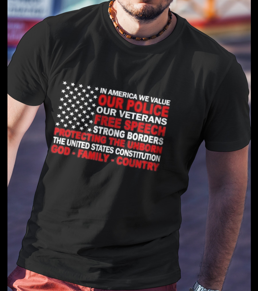In America We Value Our Police Our Veterans Free Speech Strong Borders Protecting The Unborn The United States Constitution God Family Country T-Shirt