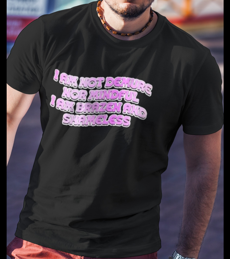 I Am Not Demure Nor Mindful I Am Brazen And Shameless T-Shirt