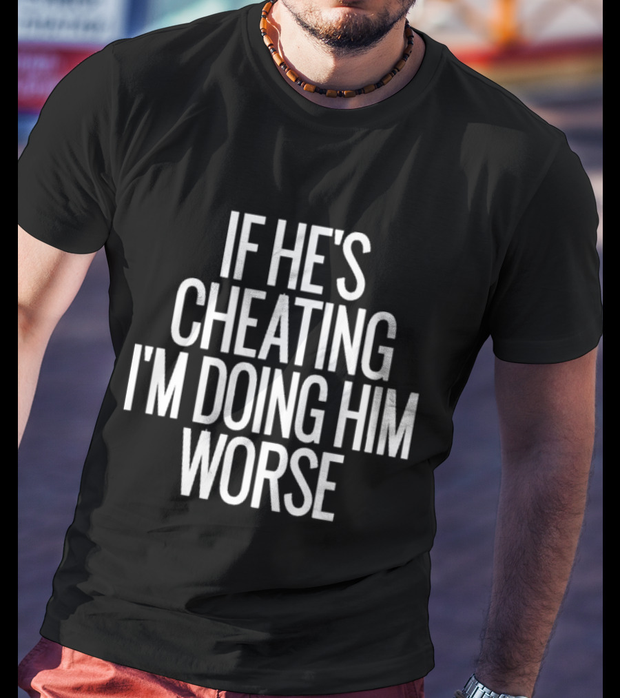 If He’s Cheating I’m Doing Him Worse T-Shirt