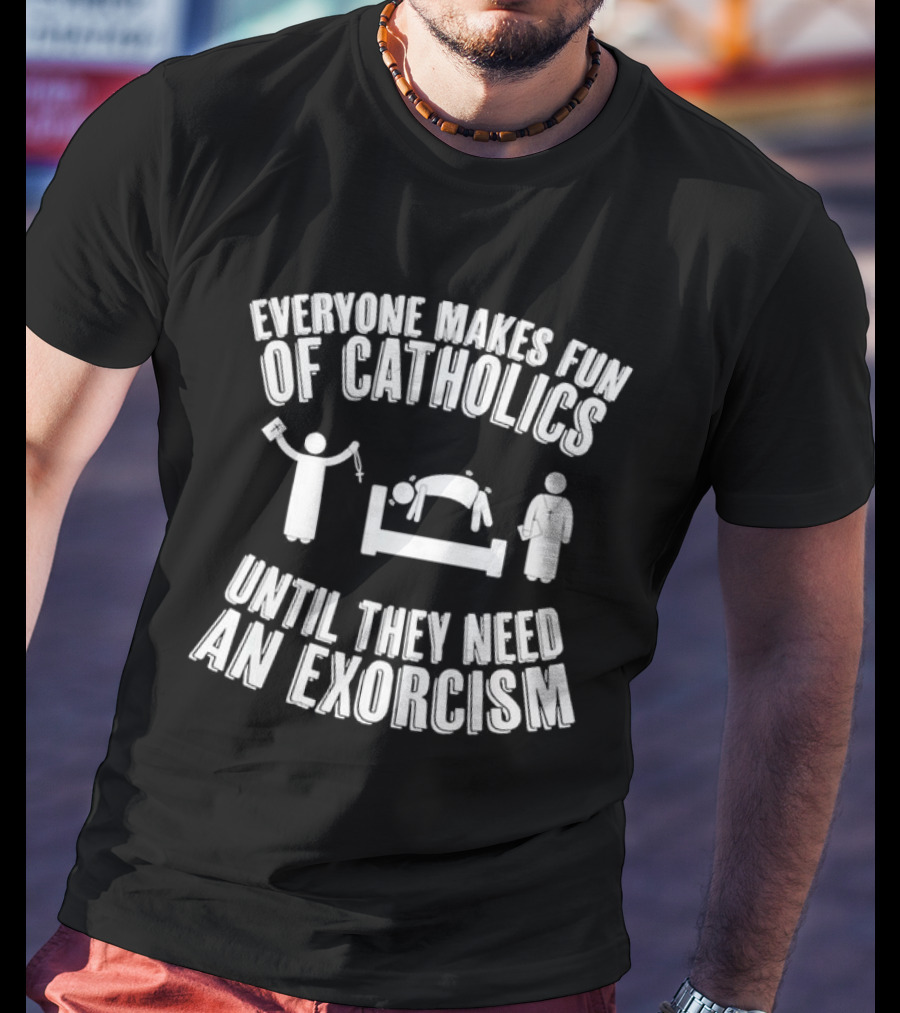 Everyone Makes Fun Of Catholics Until They Need An Exorcism Clergy Bed Ritual T-Shirt