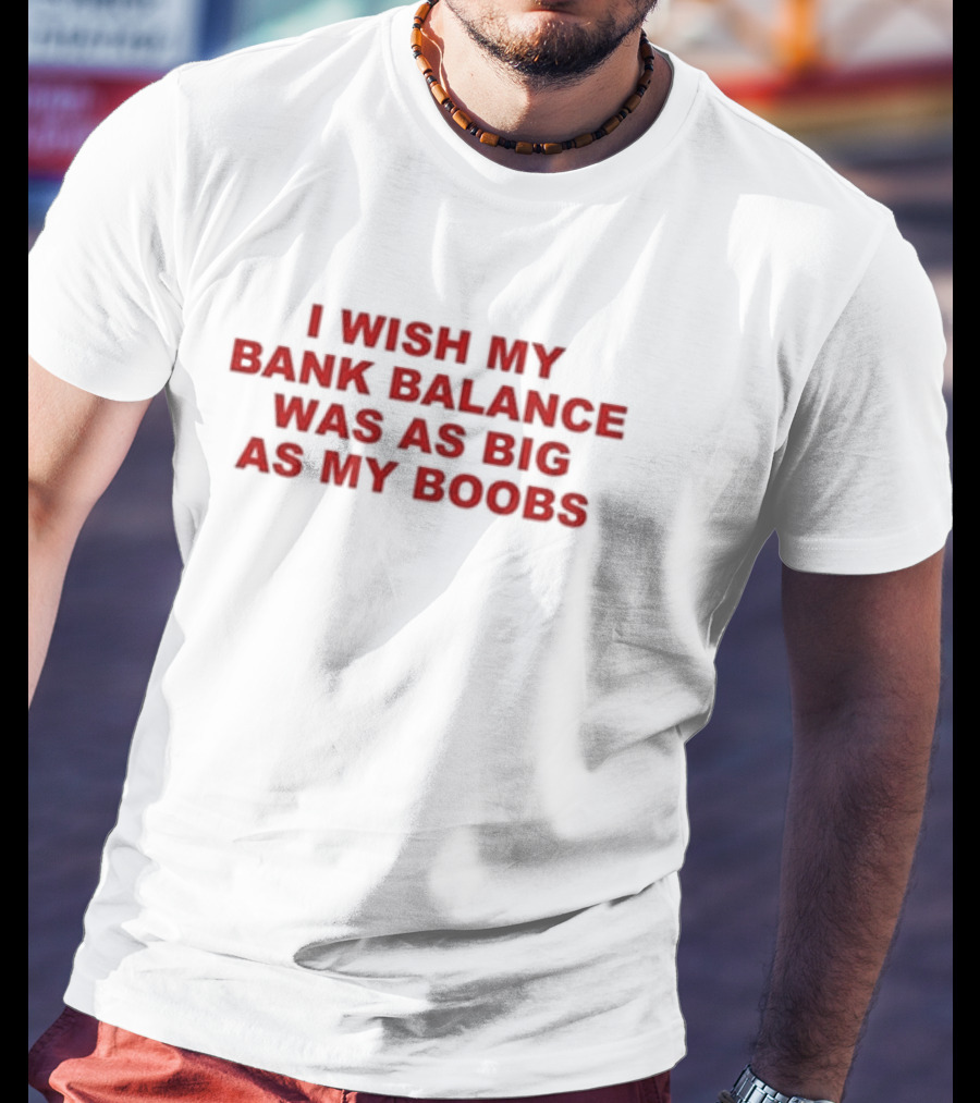 I Wish My Bank Balance Was As Big As My Boobs T-Shirt