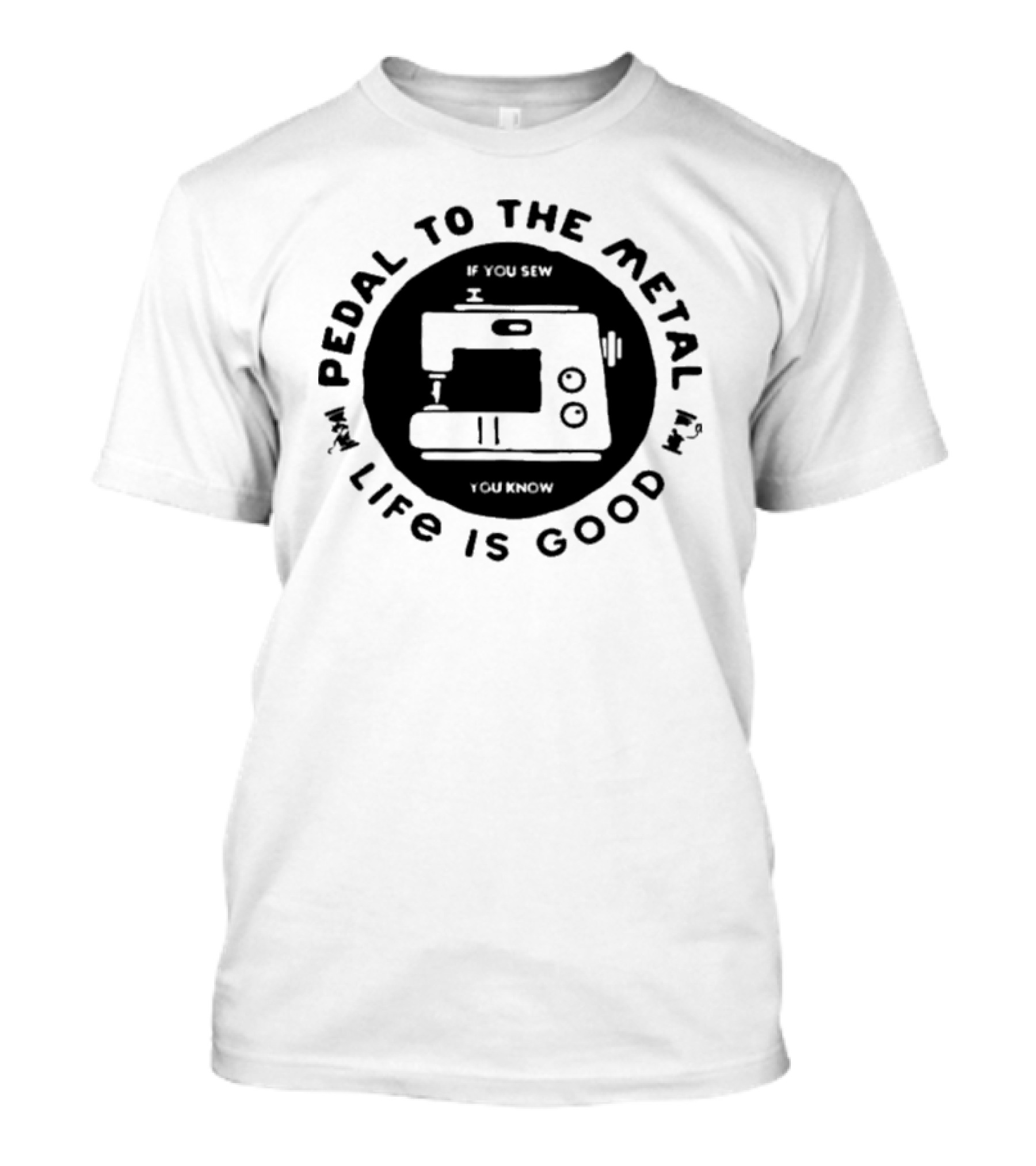 Pedal To The Metal If You Sew Life Is Good Sewing Machine T-Shirt