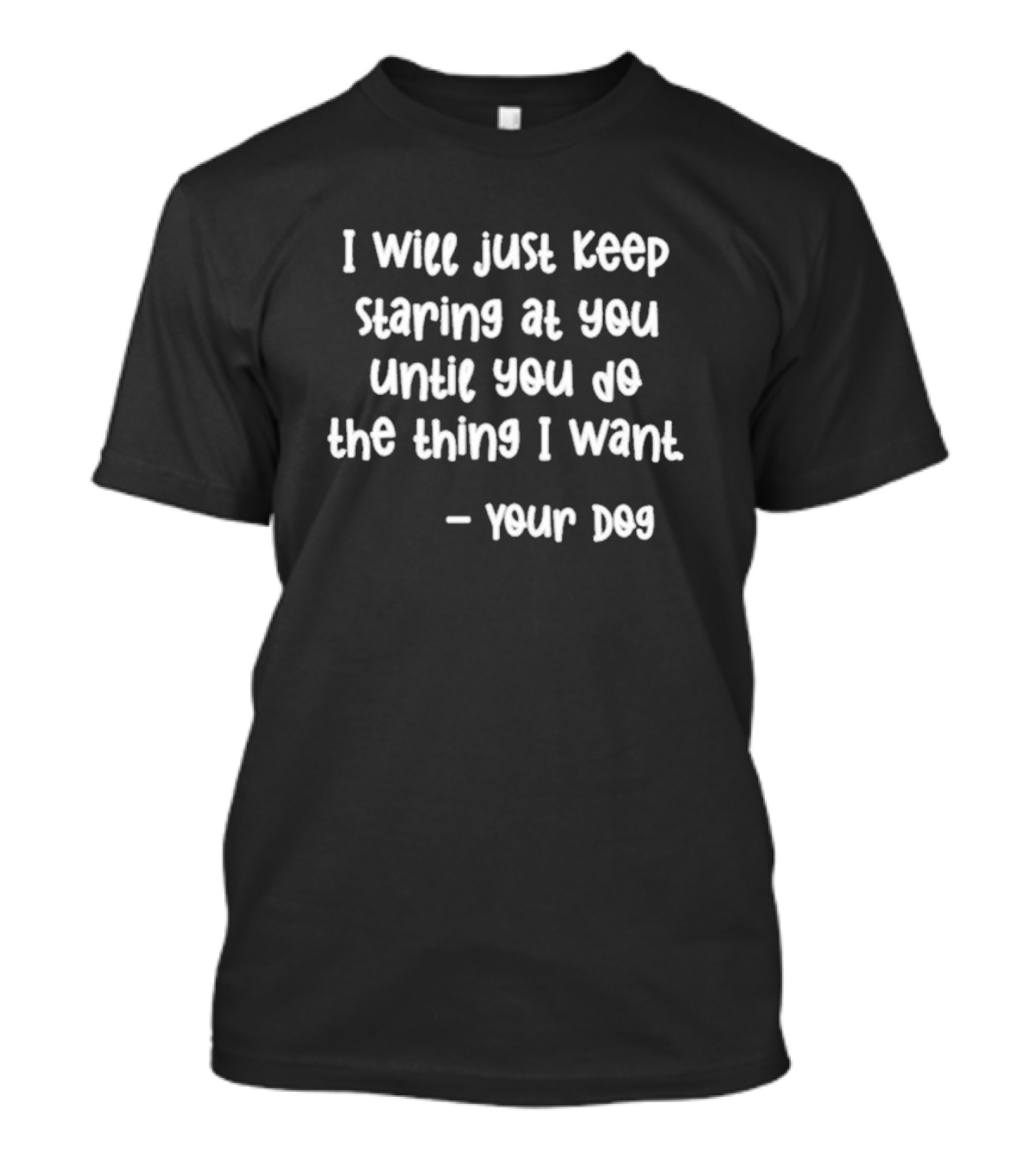 I Will Just Keep Staring At You Until You Do The Thing I Want - Your Dog T-Shirt