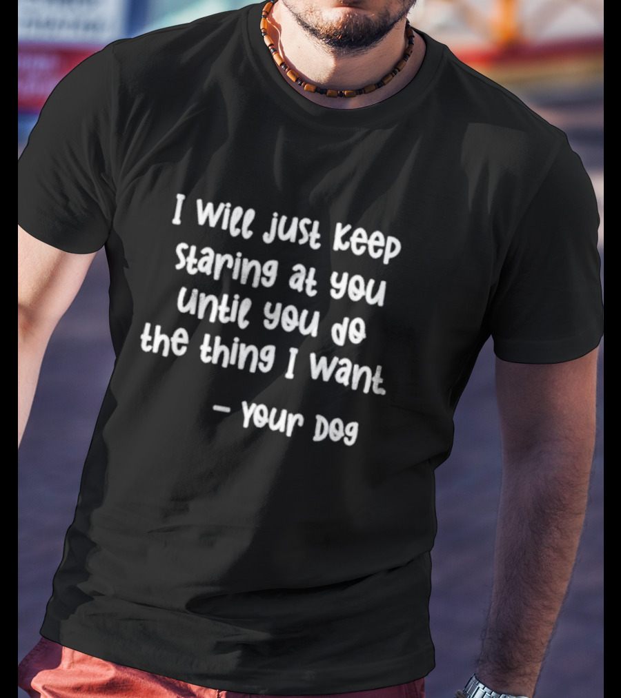 I Will Just Keep Staring At You Until You Do The Thing I Want - Your Dog T-Shirt