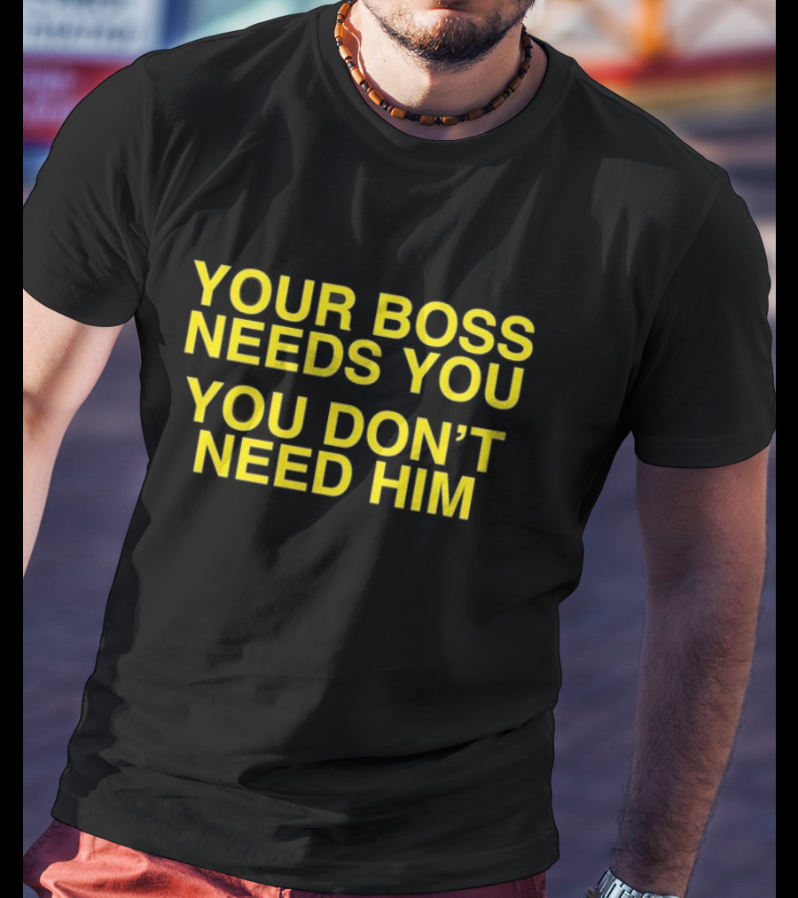 Your Boss Needs You You Don’t Need Him T-Shirt