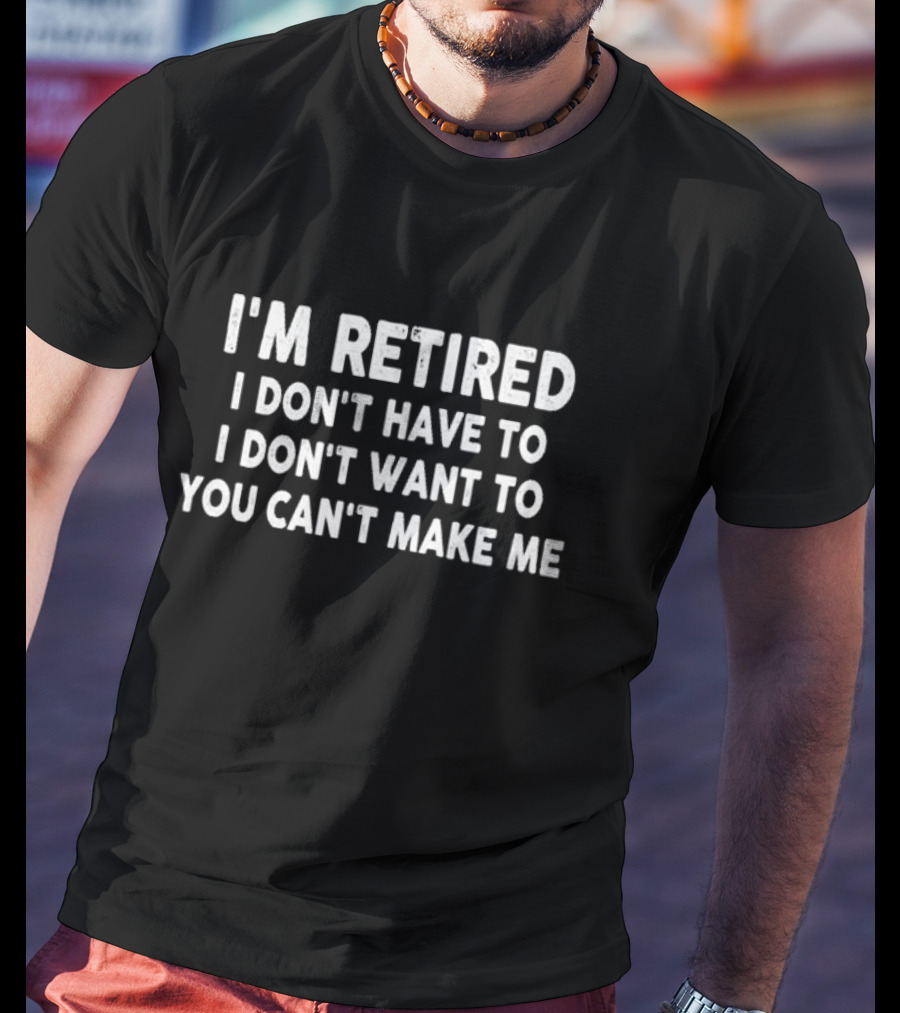 I'm Retired I Don't Have To I Don't Want To You Can't Make Me T-Shirt