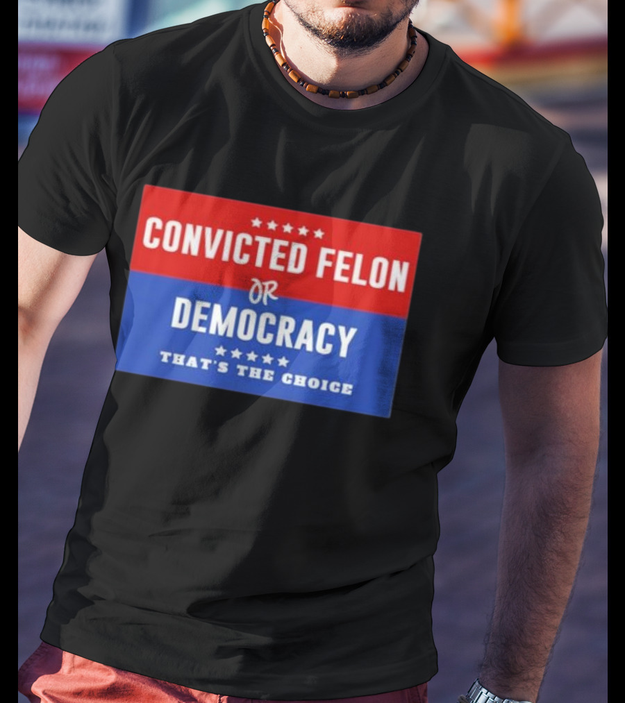 Convicted Felon Or Democracy That's The Choice Stars Political T-Shirt