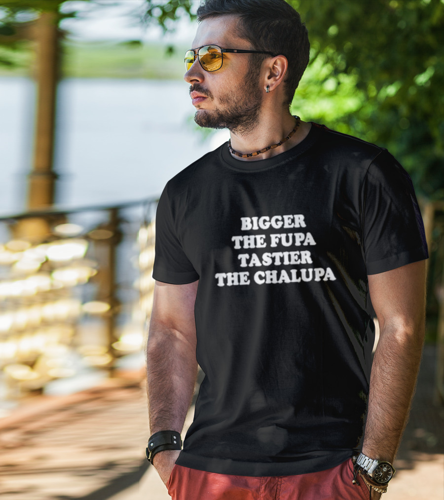 Bigger The Fupa Tastier The Chalupa Phrase T-Shirt