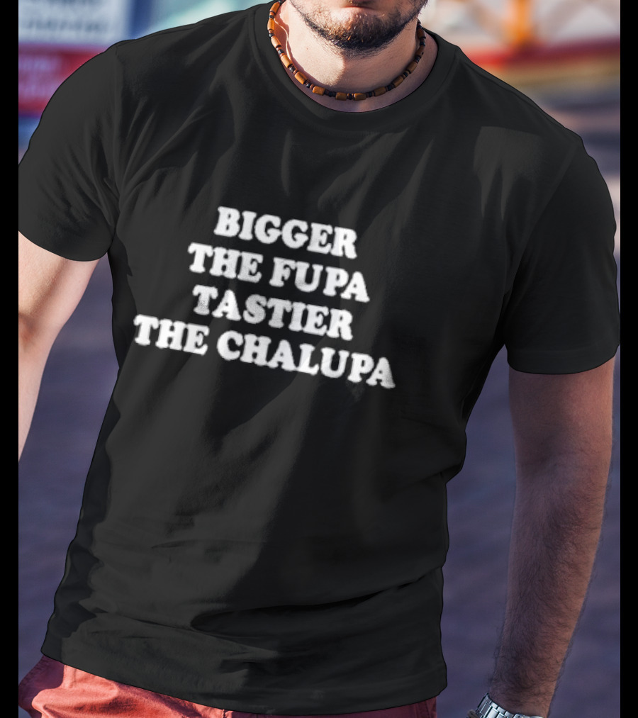 Bigger The Fupa Tastier The Chalupa Phrase T-Shirt