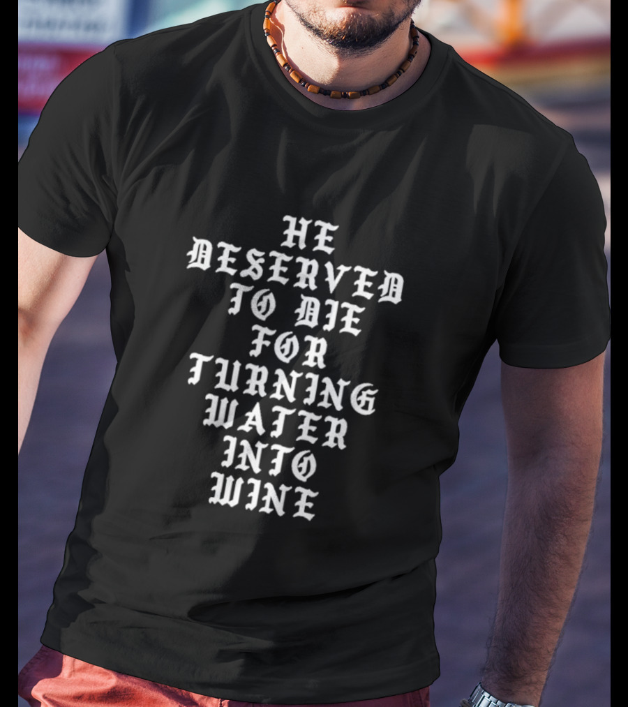 He Deserved To Die For Turning Water Into Wine T-Shirt