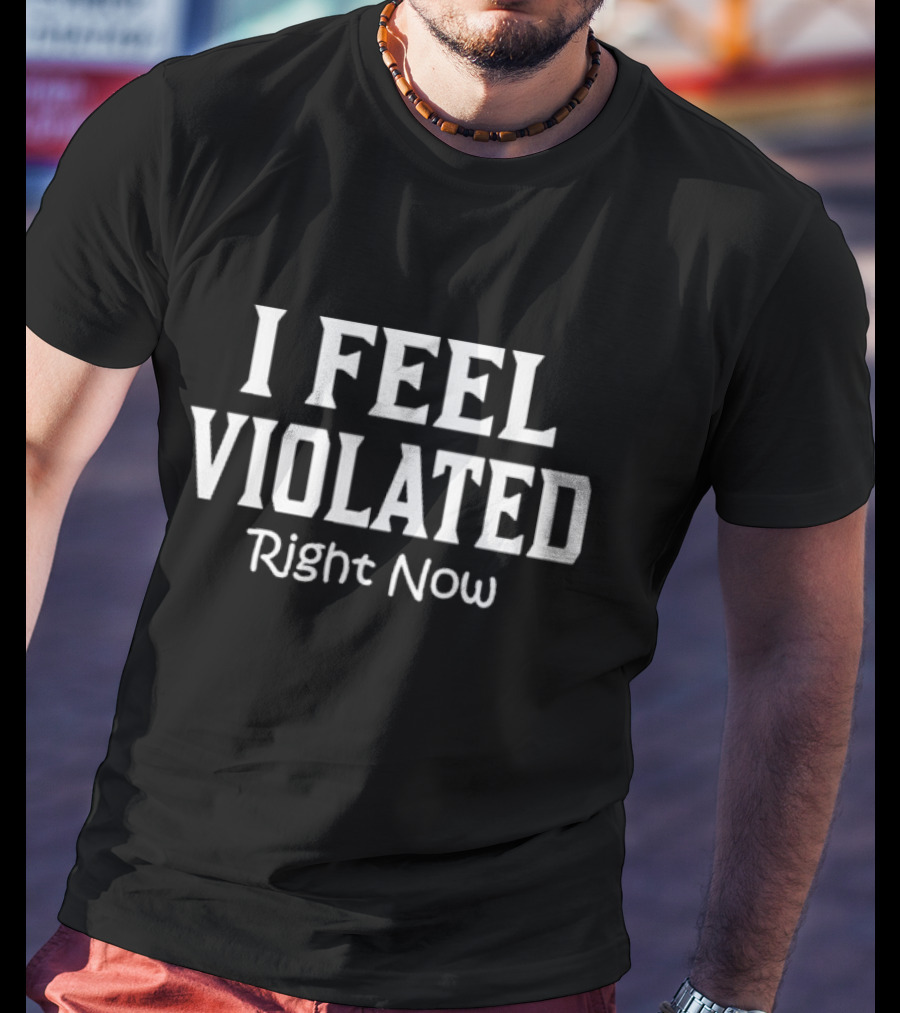 I Feel Violated Right Now T-Shirt