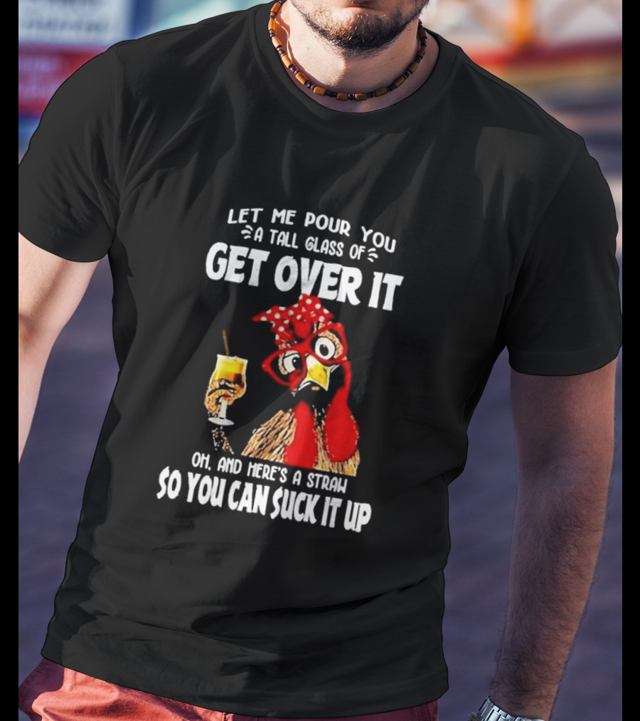 Let Me Pour You A Tall Glass Of Get Over It Chicken Oh And Here's A Straw So You Can Suck It Up T-Shirt