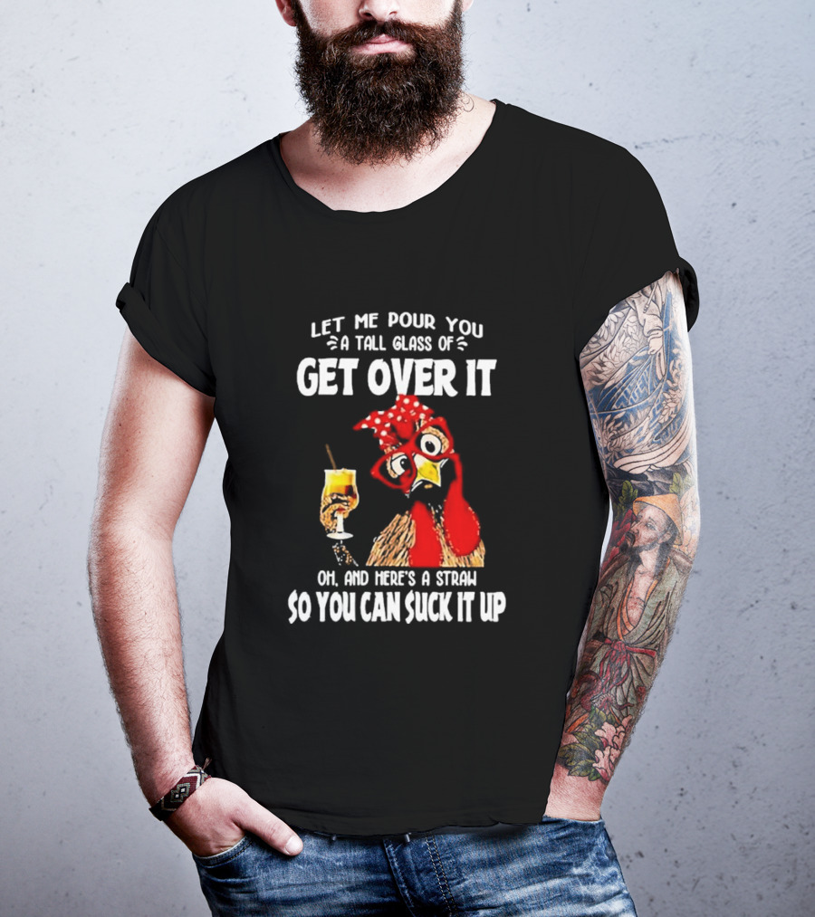 Let Me Pour You A Tall Glass Of Get Over It Chicken Oh And Here's A Straw So You Can Suck It Up T-Shirt