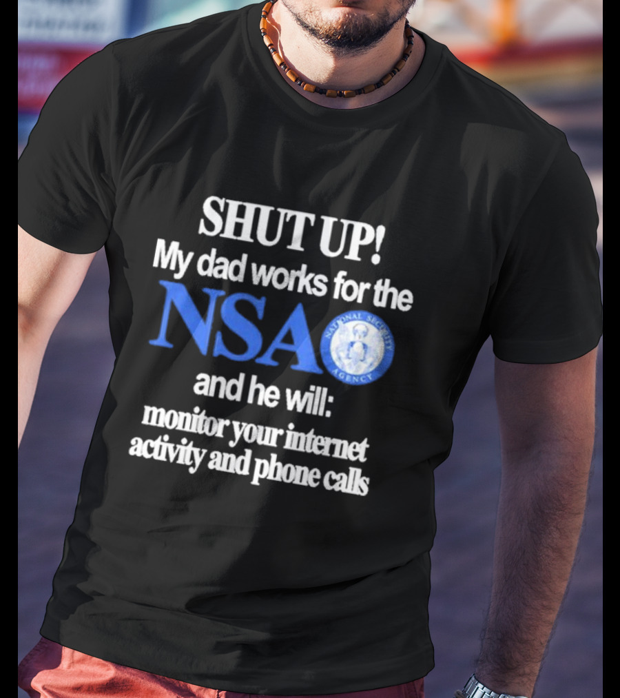 SHUT UP My Dad Works For The NSA And He Will Monitor Your Internet Activity And Phone Calls T-Shirt