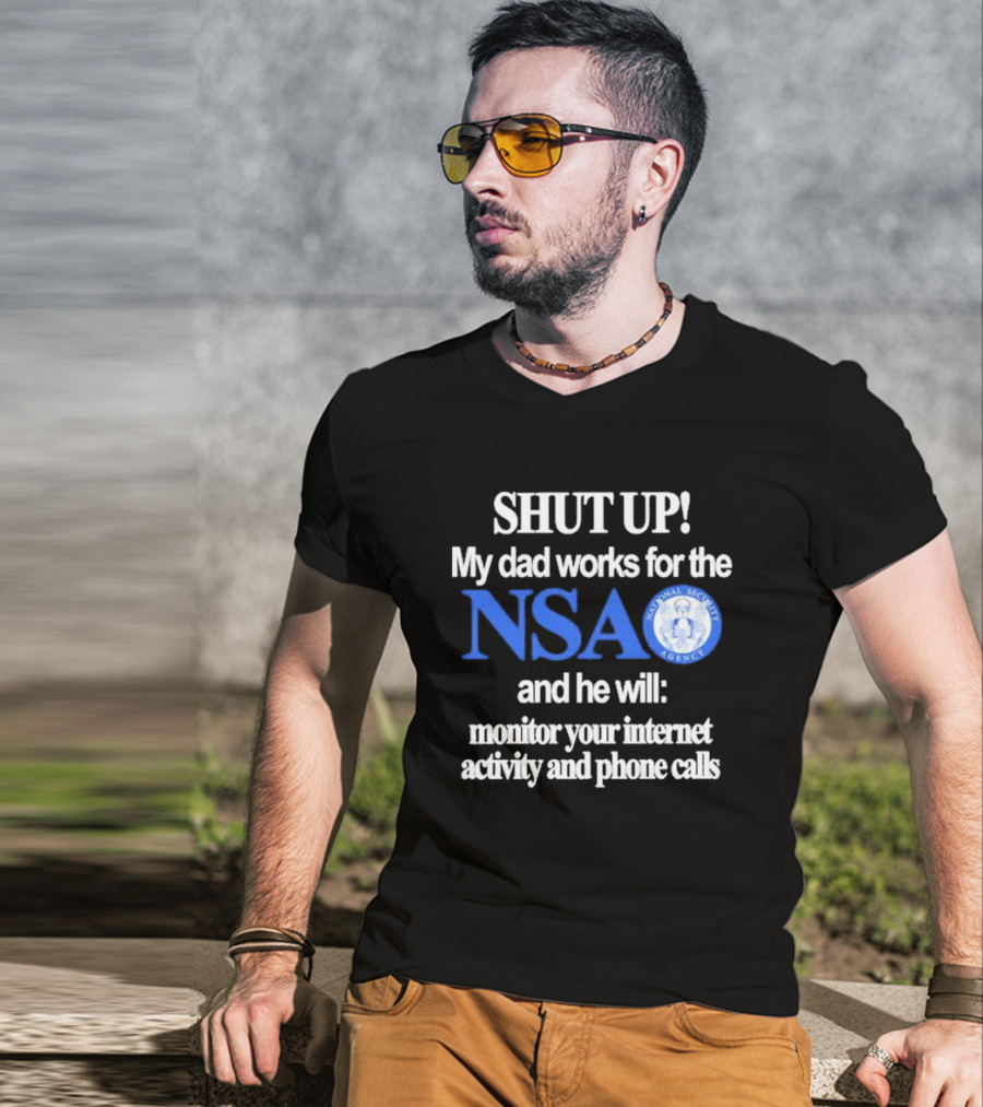 SHUT UP My Dad Works For The NSA And He Will Monitor Your Internet Activity And Phone Calls T-Shirt