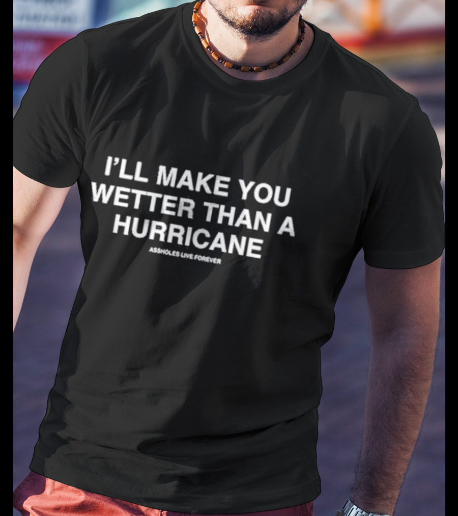 I’ll Make You Wetter Than A Hurricane Assholes Live Forever T-Shirt