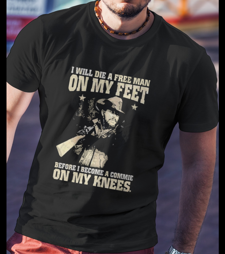 Rip Wheeler I Will Die A Free Man On My Feet Before I Become A Commie On My Knees T-Shirt