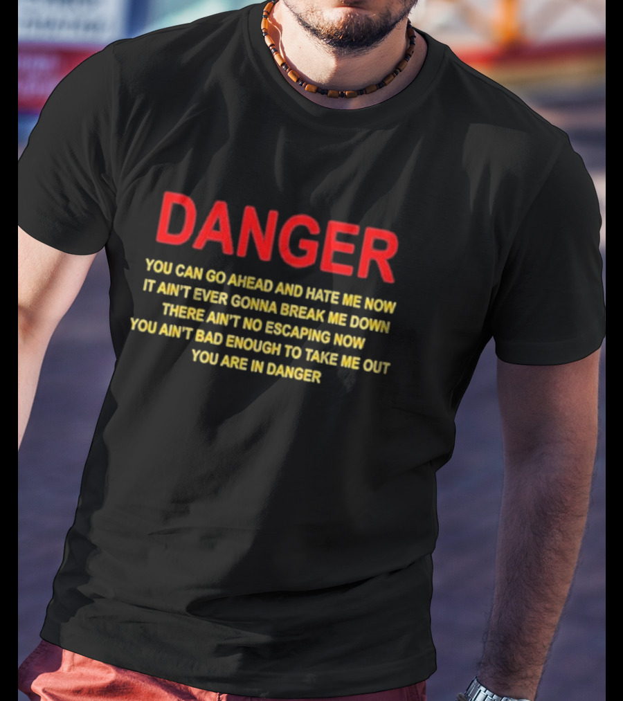 DANGER You Can Go Ahead And Hate Me Now It Ain’t Ever Gonna Break Me Down There Ain’t No Escaping Now You Ain’t Bad Enough To Take Me Out You Are In Danger T-Shirt