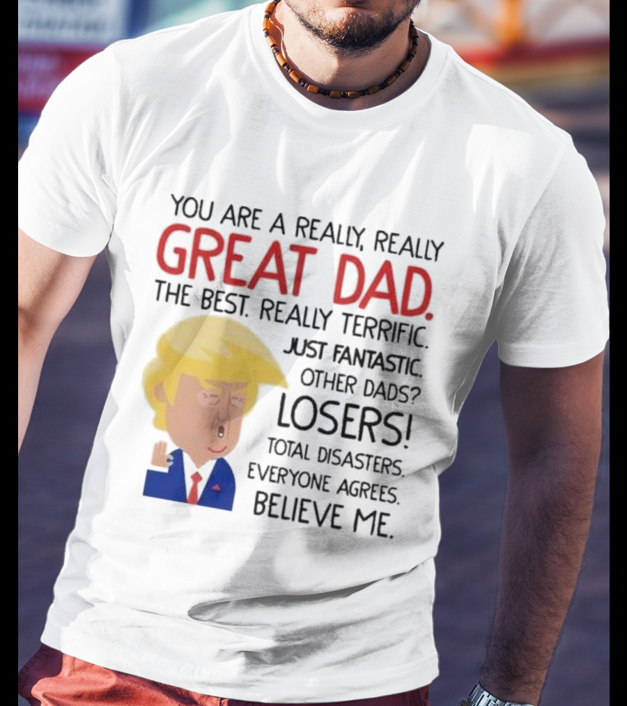 You Are A Really, Really Great Dad The Best Just Fantastic Believe Me T-Shirt