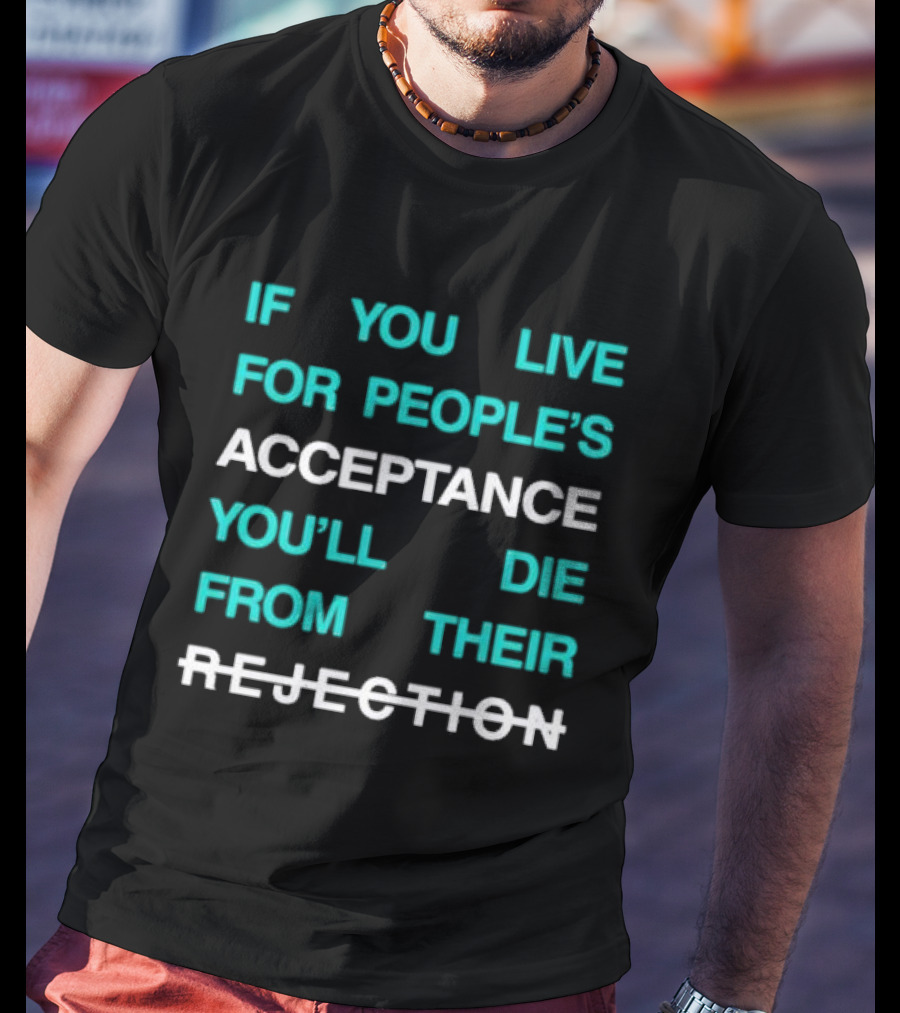 If You Live For People’s Acceptance You’ll Die From Their Rejection T-Shirt