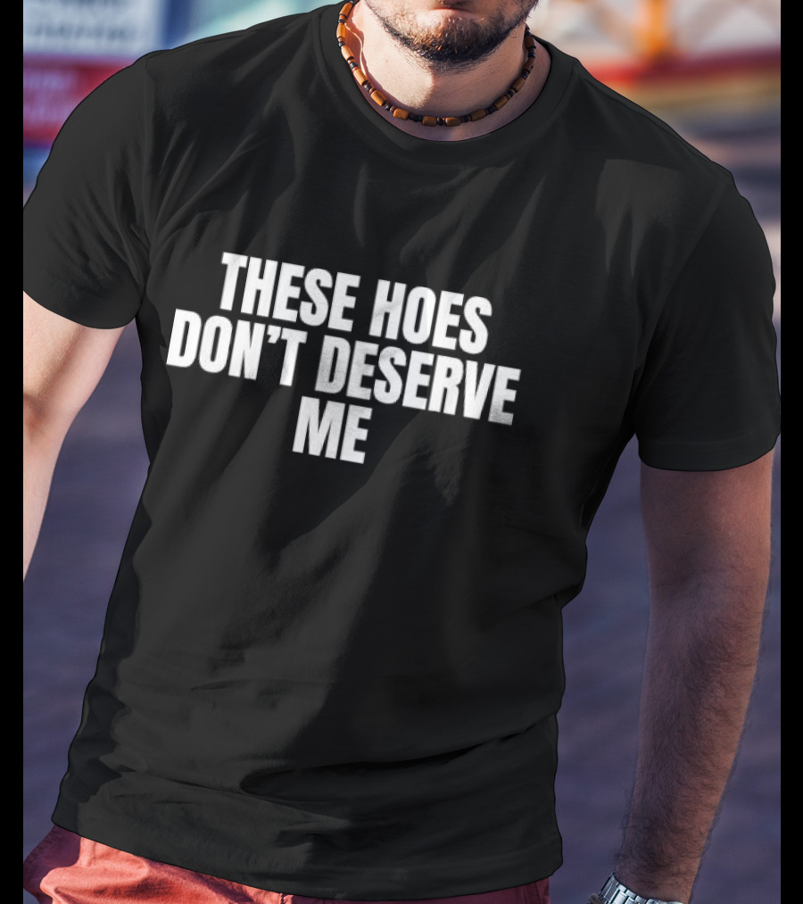 These Hoes Don’t Deserve Me Funny Quote Saying T-Shirt