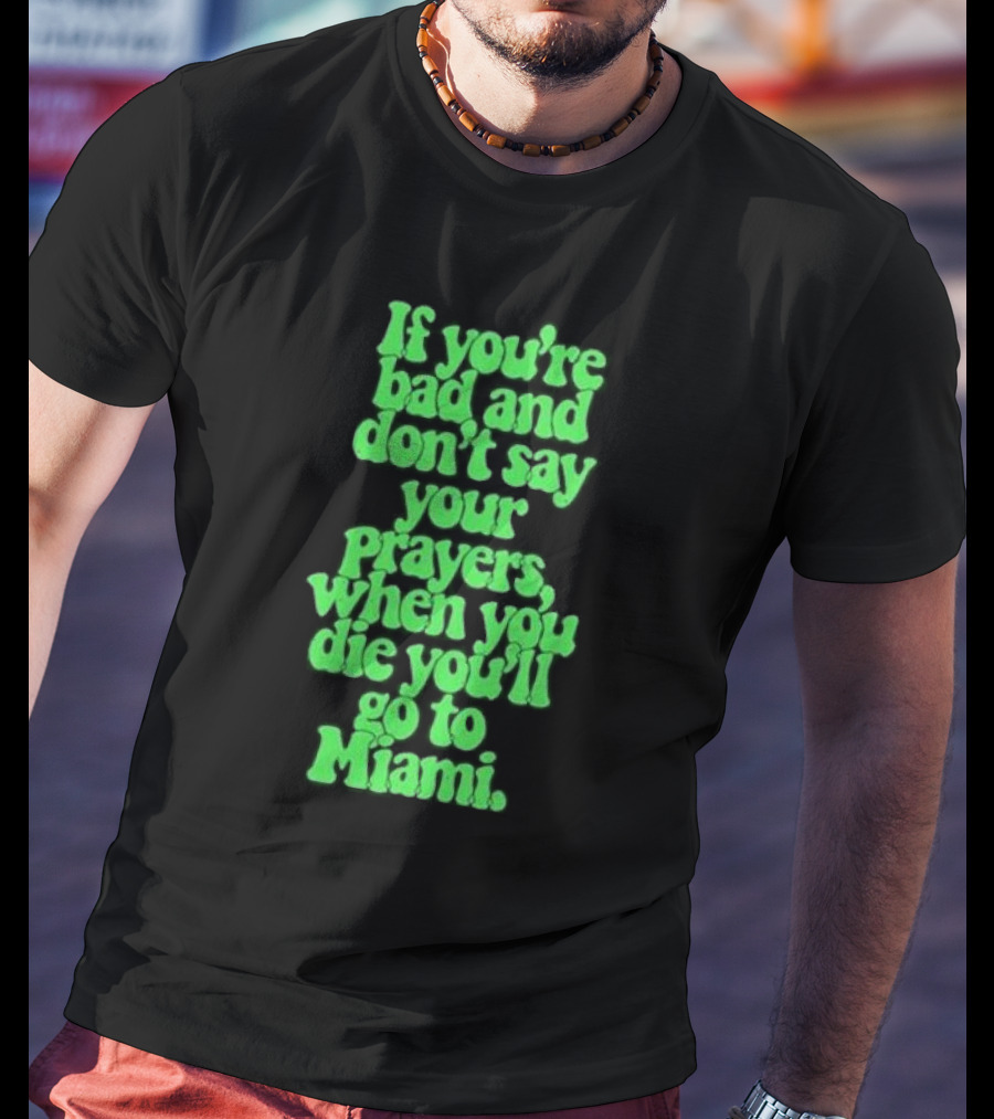 If You’re Bad And Don’t Say Your Prayers When You Die You’ll Go To Miami T-Shirt