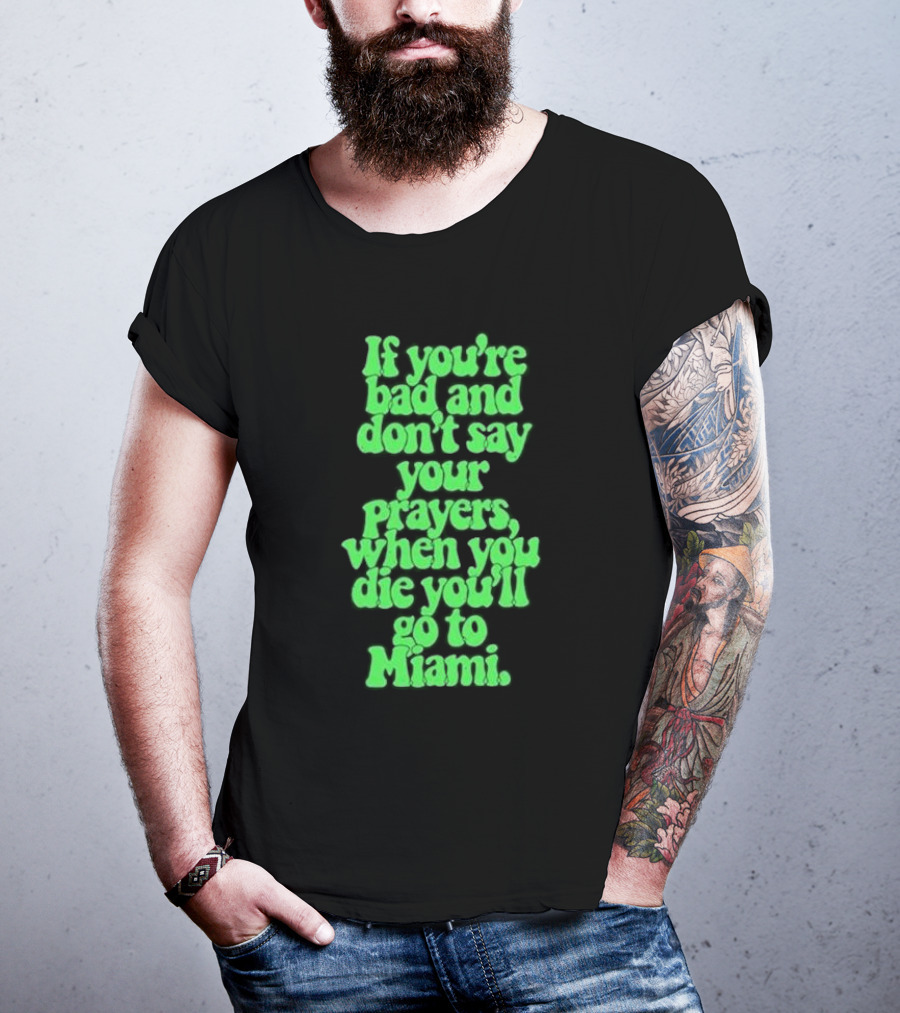 If You’re Bad And Don’t Say Your Prayers When You Die You’ll Go To Miami T-Shirt