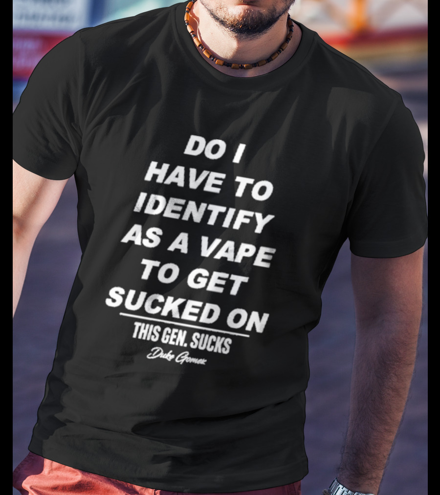 Do I Have To Identify As A Vape To Get Sucked On This Gen Sucks Duke Goman T-Shirt
