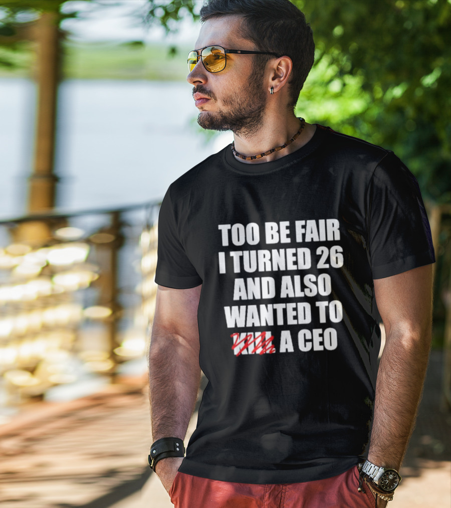 Too Be Fair I Turned 26 And Also Wanted To Kill A CEO T-Shirt