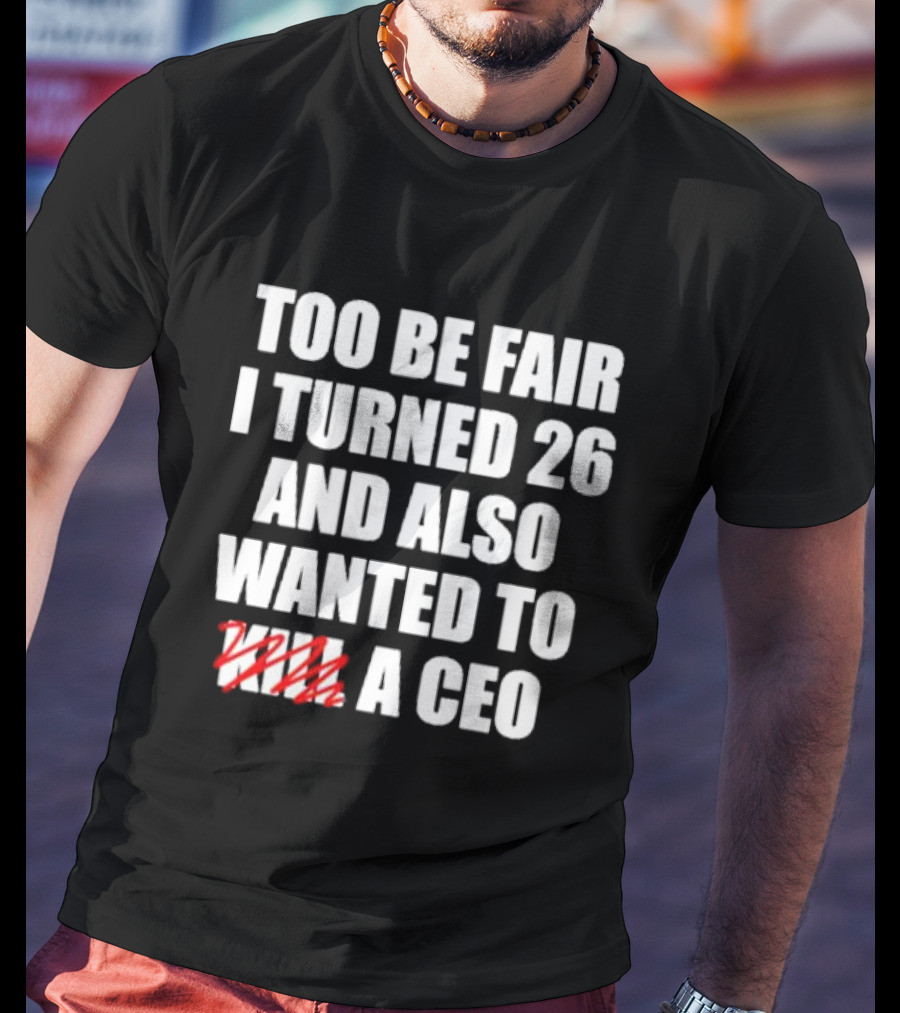 Too Be Fair I Turned 26 And Also Wanted To Kill A CEO T-Shirt