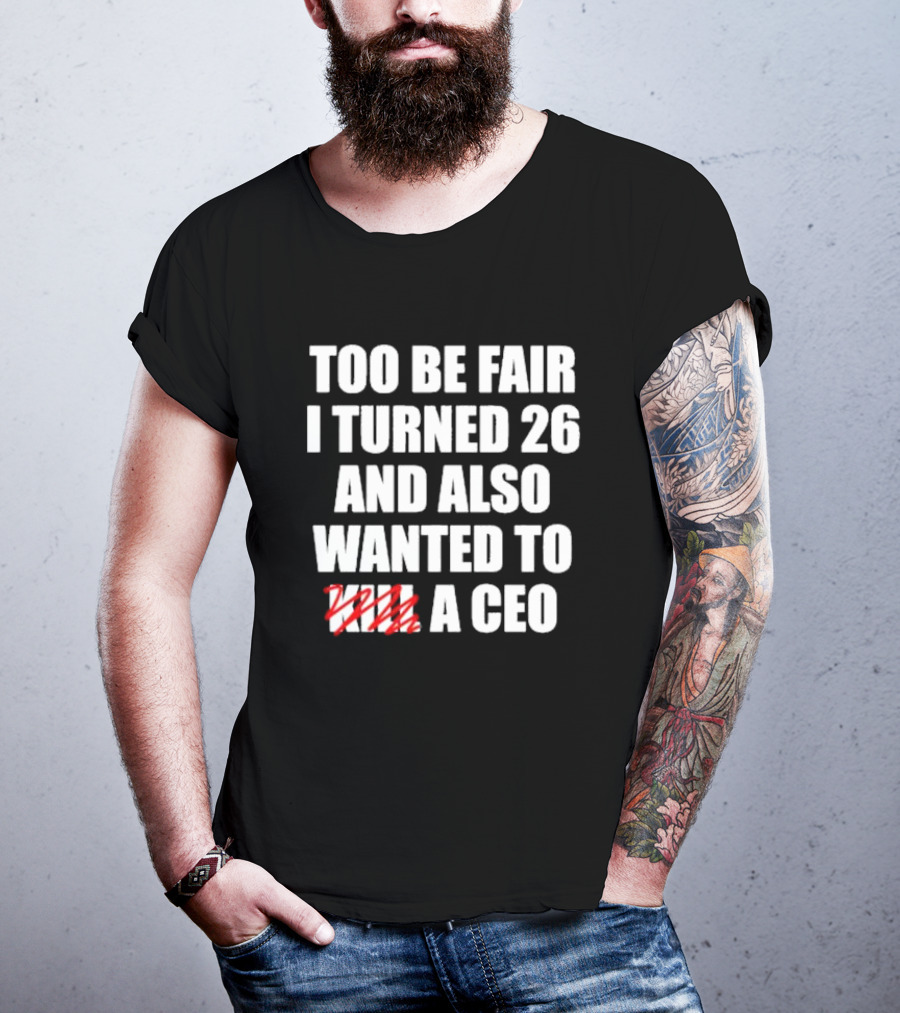 Too Be Fair I Turned 26 And Also Wanted To Kill A CEO T-Shirt