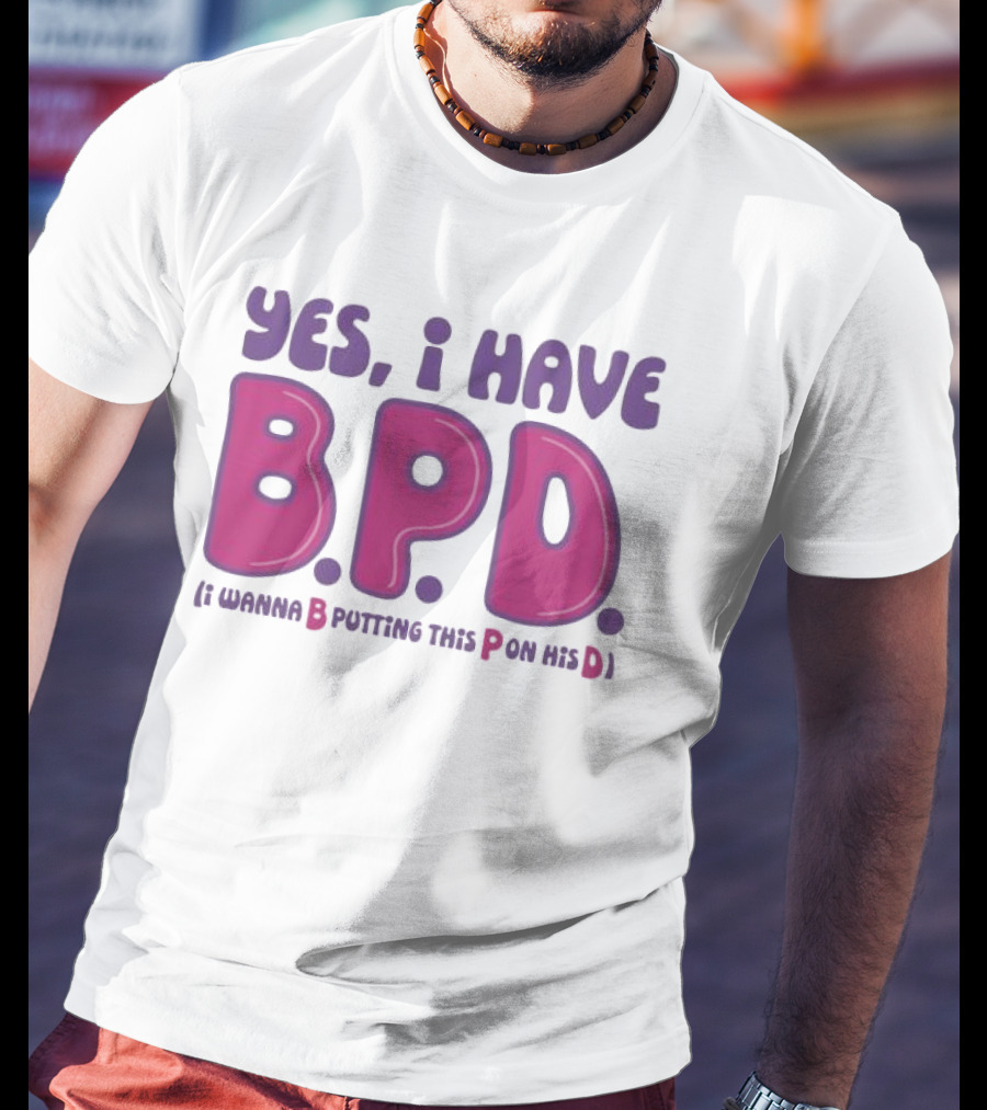 Yes I Have B.P.D Funny Phrase Wanna B Putting This P On His D T-Shirt