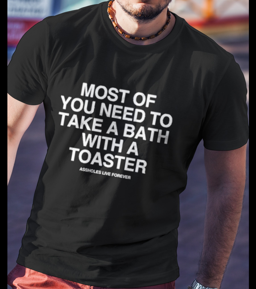 Most Of You Need To Take A Bath With A Toaster Assholes Live Forever T-Shirt