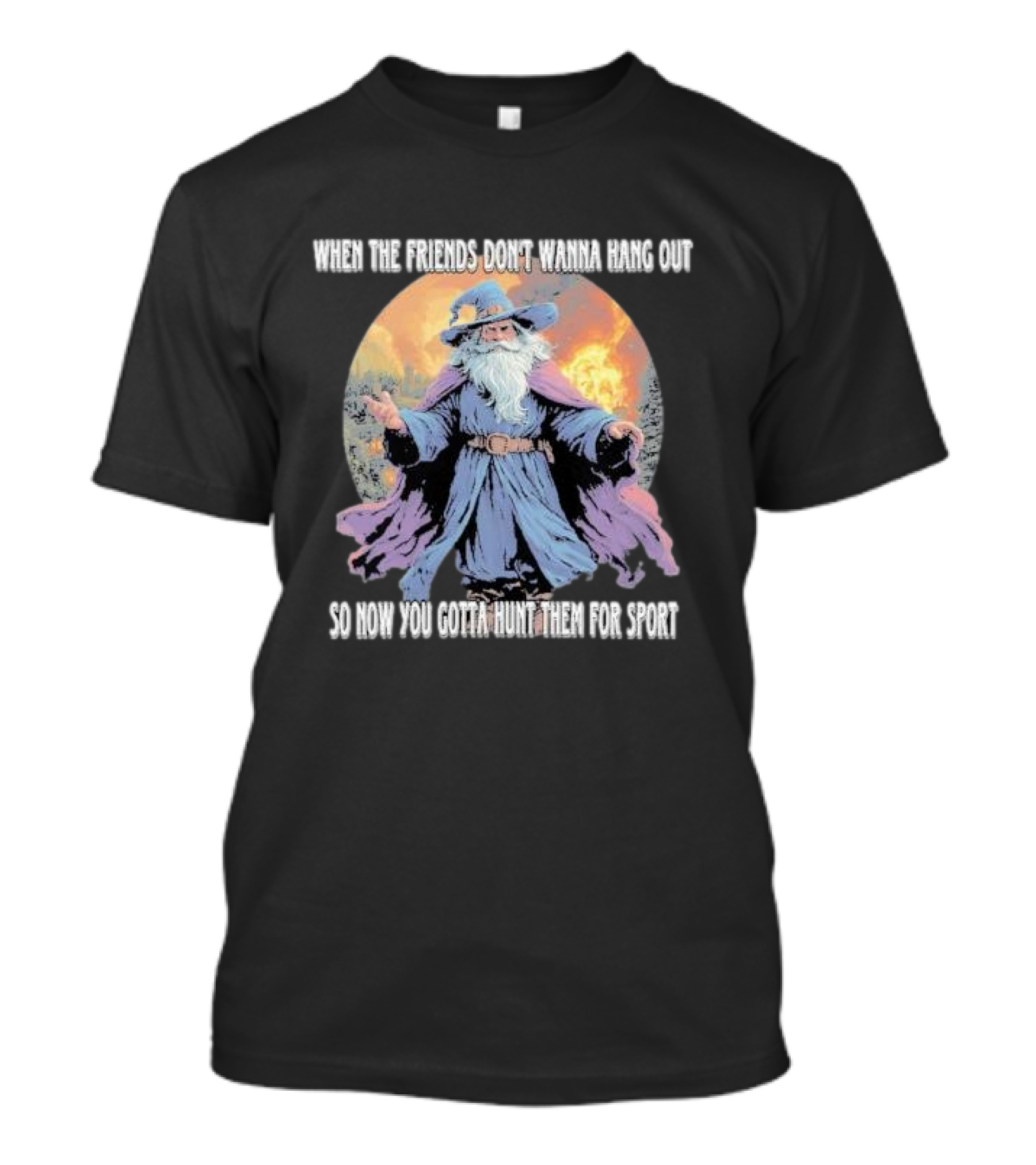 When The Friends Don’t Wanna Hang Out So Now You Gotta Hunt Them For Sport Wizard T-Shirt