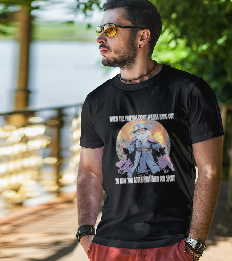 When The Friends Don’t Wanna Hang Out So Now You Gotta Hunt Them For Sport Wizard T-Shirt