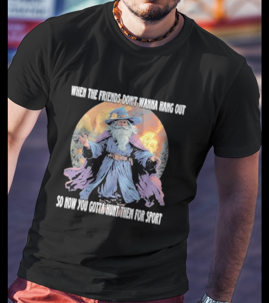 When The Friends Don’t Wanna Hang Out So Now You Gotta Hunt Them For Sport Wizard T-Shirt
