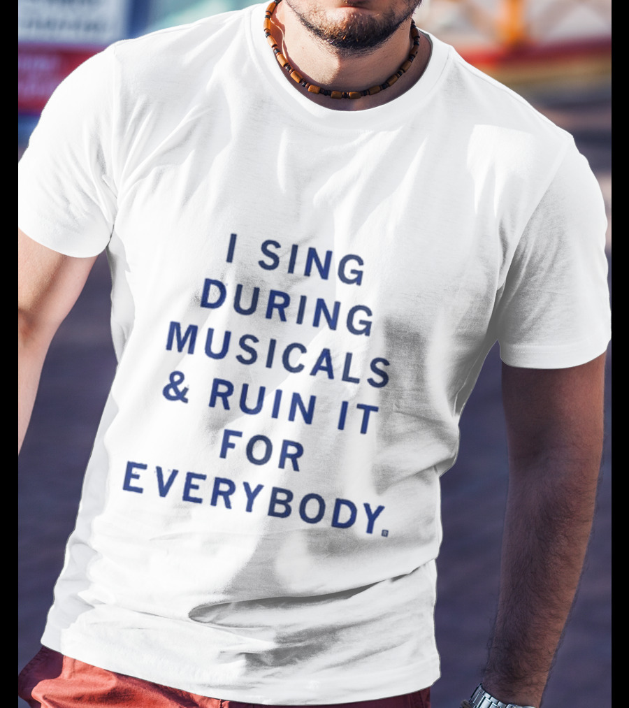 I Sing During Musicals And Ruin It For Everybody T-Shirt