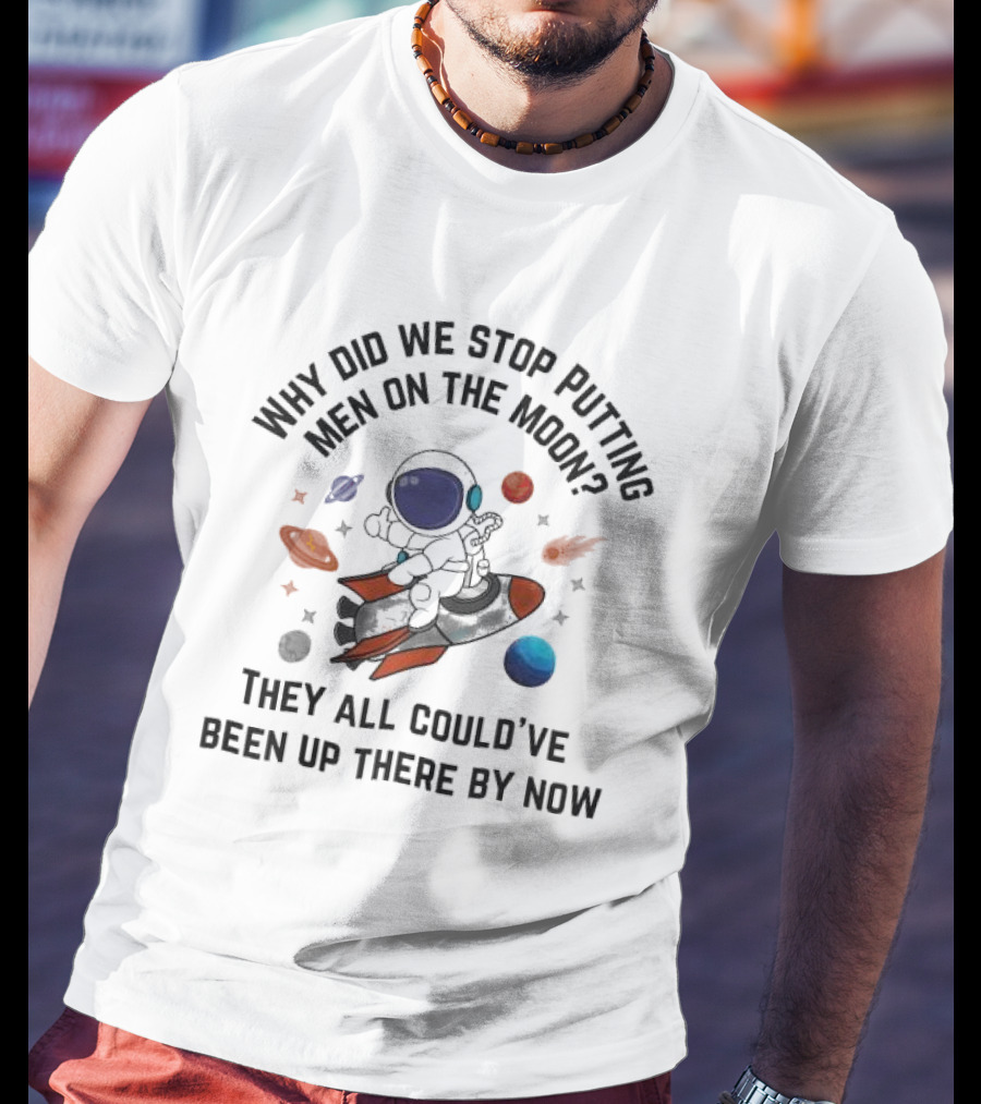 Why Did We Stop Putting Men On The Moon Astronaut On Rocket With Planets And Stars They All Could’ve Been Up There By Now T-Shirt