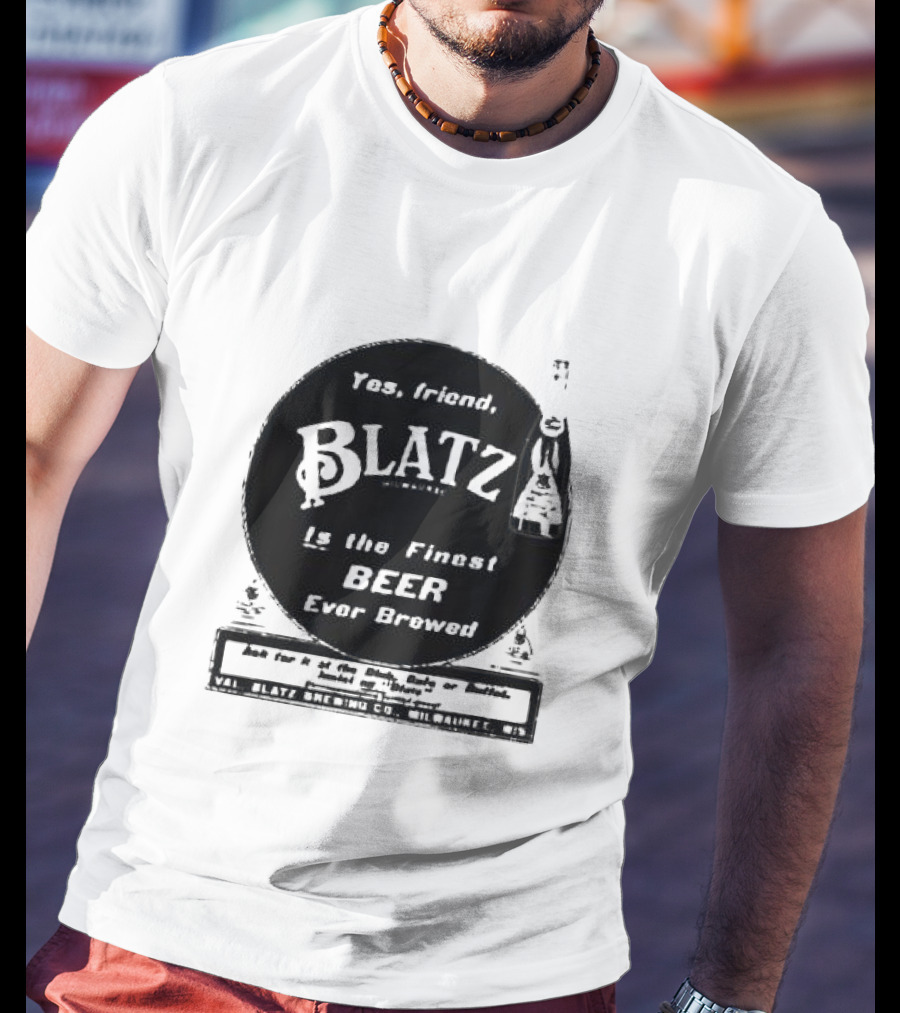 Yes Friend Blatz Milwaukee Is The Finest Beer Ever Brewed Val Blatz Brewing Co T-Shirt